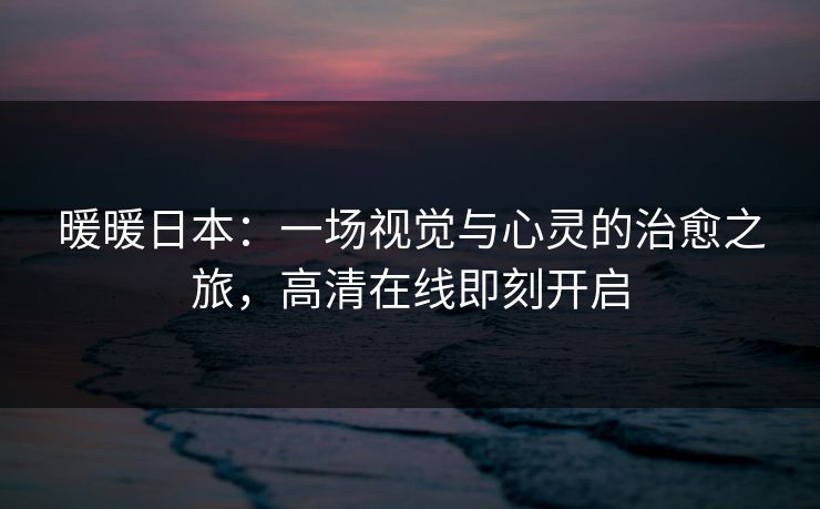 暖暖日本：一场视觉与心灵的治愈之旅，高清在线即刻开启