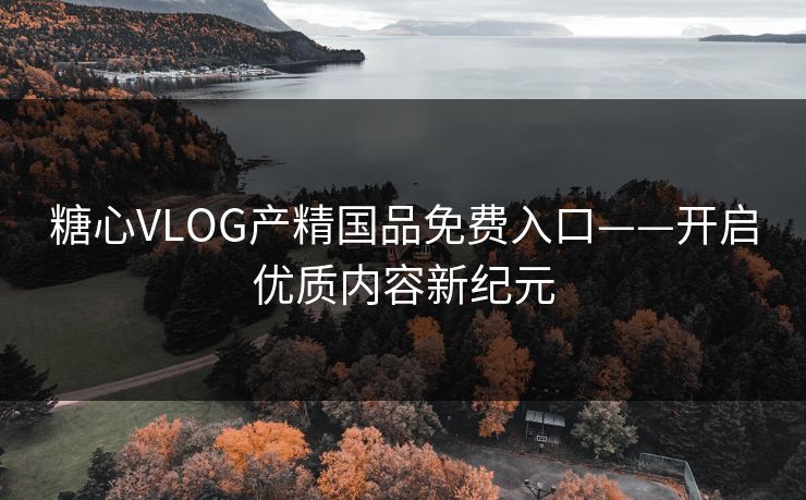 糖心VLOG产精国品免费入口——开启优质内容新纪元