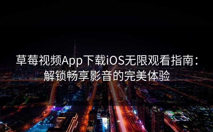 草莓视频App下载iOS无限观看指南：解锁畅享影音的完美体验