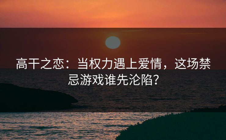 高干之恋：当权力遇上爱情，这场禁忌游戏谁先沦陷？