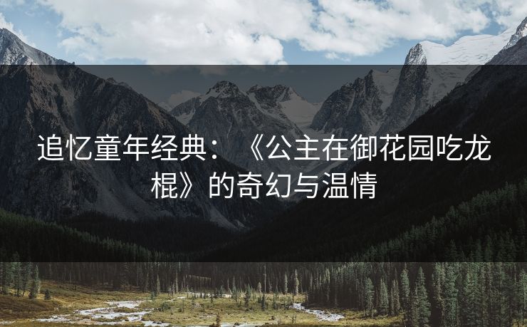 追忆童年经典：《公主在御花园吃龙棍》的奇幻与温情