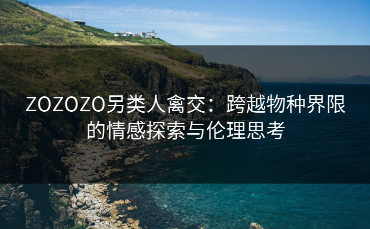 ZOZOZO另类人禽交：跨越物种界限的情感探索与伦理思考