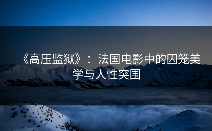 《高压监狱》：法国电影中的囚笼美学与人性突围