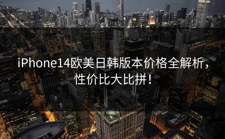 iPhone14欧美日韩版本价格全解析，性价比大比拼！