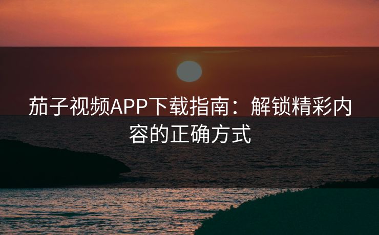 茄子视频APP下载指南：解锁精彩内容的正确方式