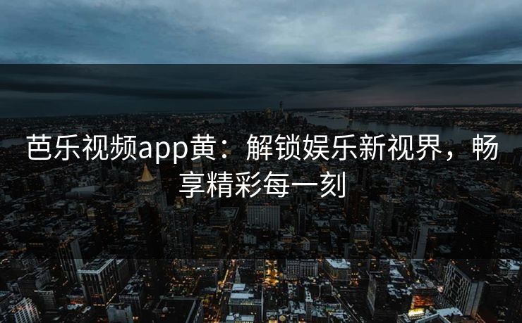 芭乐视频app黄：解锁娱乐新视界，畅享精彩每一刻