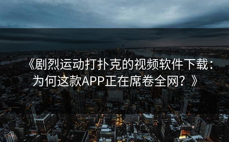 《剧烈运动打扑克的视频软件下载：为何这款APP正在席卷全网？》