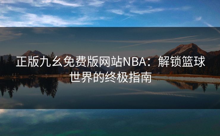 正版九幺免费版网站NBA：解锁篮球世界的终极指南