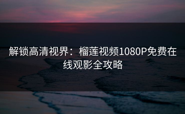 解锁高清视界：榴莲视频1080P免费在线观影全攻略