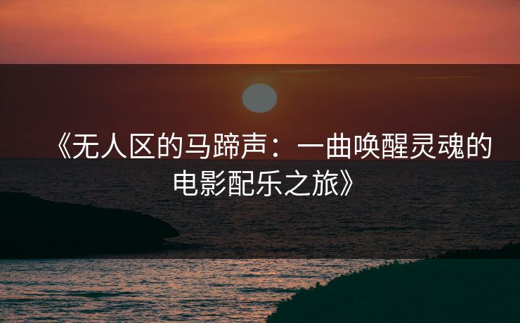 《无人区的马蹄声：一曲唤醒灵魂的电影配乐之旅》