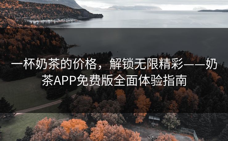 一杯奶茶的价格，解锁无限精彩——奶茶APP免费版全面体验指南
