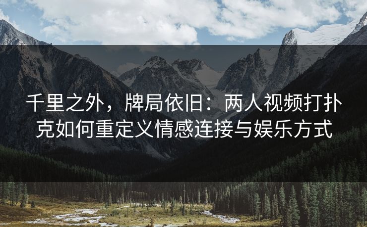 千里之外，牌局依旧：两人视频打扑克如何重定义情感连接与娱乐方式