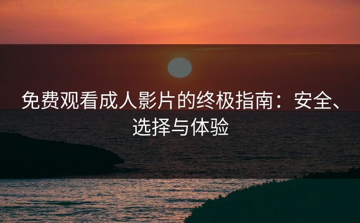 免费观看成人影片的终极指南：安全、选择与体验