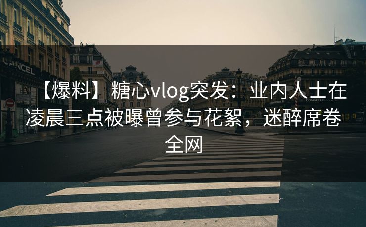 【爆料】糖心vlog突发：业内人士在凌晨三点被曝曾参与花絮，迷醉席卷全网