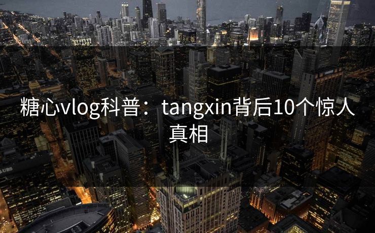 糖心vlog科普：tangxin背后10个惊人真相