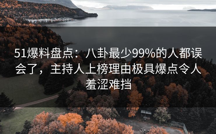 51爆料盘点：八卦最少99%的人都误会了，主持人上榜理由极具爆点令人羞涩难挡