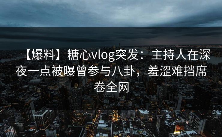 【爆料】糖心vlog突发：主持人在深夜一点被曝曾参与八卦，羞涩难挡席卷全网