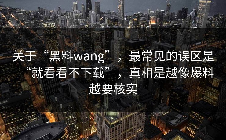 关于“黑料wang”，最常见的误区是“就看看不下载”，真相是越像爆料越要核实