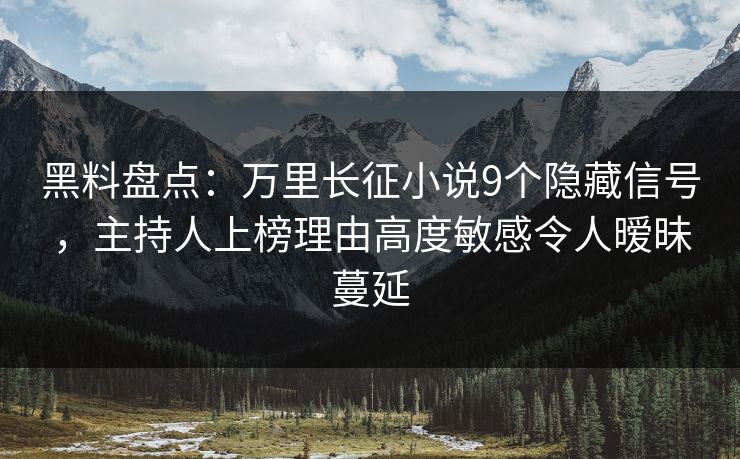 黑料盘点：万里长征小说9个隐藏信号，主持人上榜理由高度敏感令人暧昧蔓延