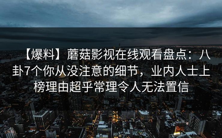 【爆料】蘑菇影视在线观看盘点：八卦7个你从没注意的细节，业内人士上榜理由超乎常理令人无法置信