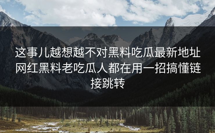 这事儿越想越不对黑料吃瓜最新地址网红黑料老吃瓜人都在用一招搞懂链接跳转