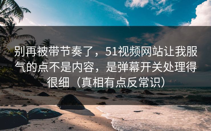 别再被带节奏了，51视频网站让我服气的点不是内容，是弹幕开关处理得很细（真相有点反常识）