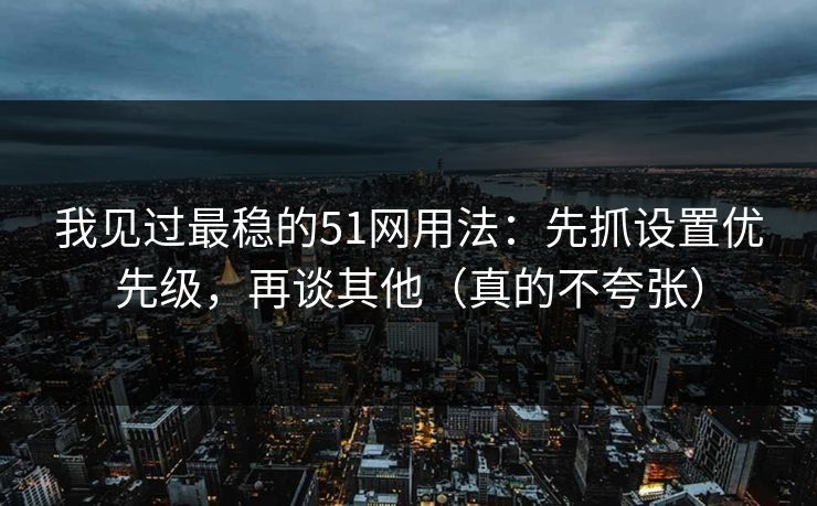 我见过最稳的51网用法：先抓设置优先级，再谈其他（真的不夸张）