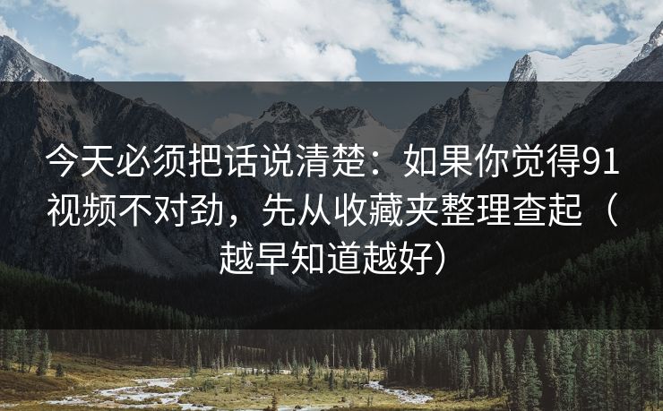 今天必须把话说清楚：如果你觉得91视频不对劲，先从收藏夹整理查起（越早知道越好）