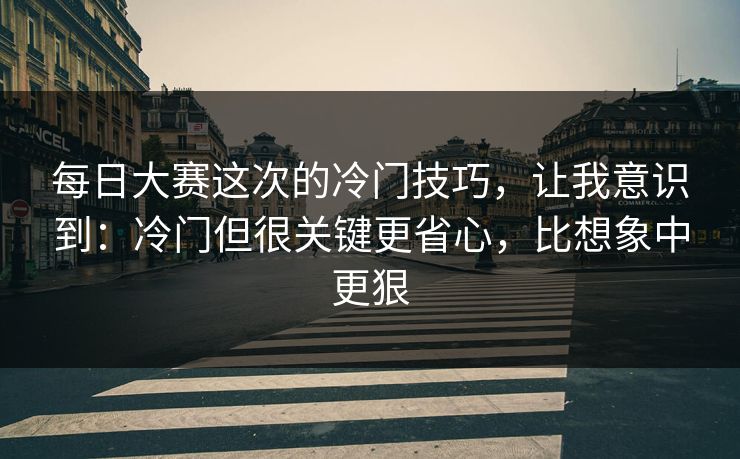 每日大赛这次的冷门技巧，让我意识到：冷门但很关键更省心，比想象中更狠