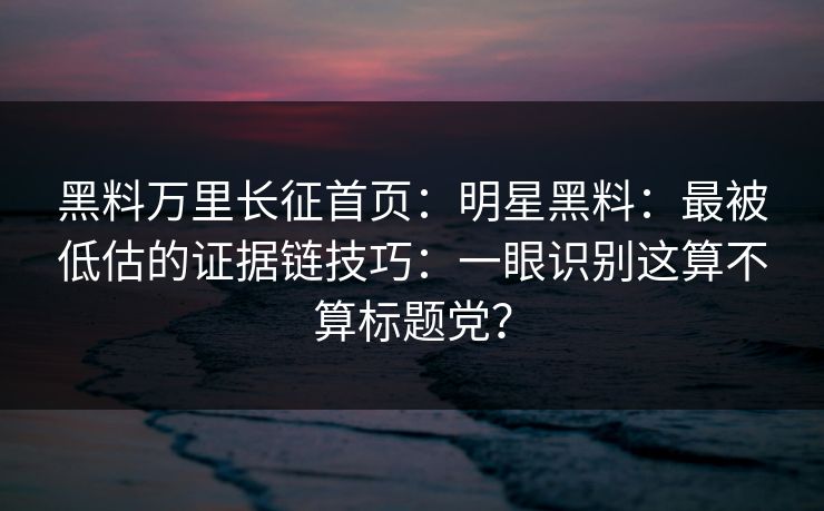 黑料万里长征首页：明星黑料：最被低估的证据链技巧：一眼识别这算不算标题党？