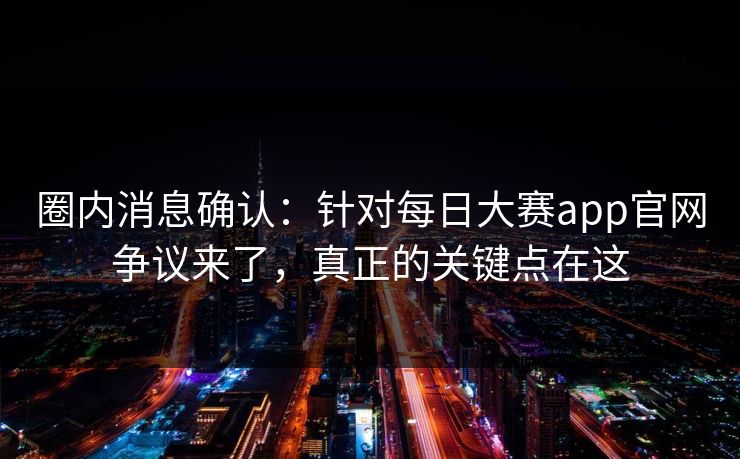圈内消息确认：针对每日大赛app官网争议来了，真正的关键点在这