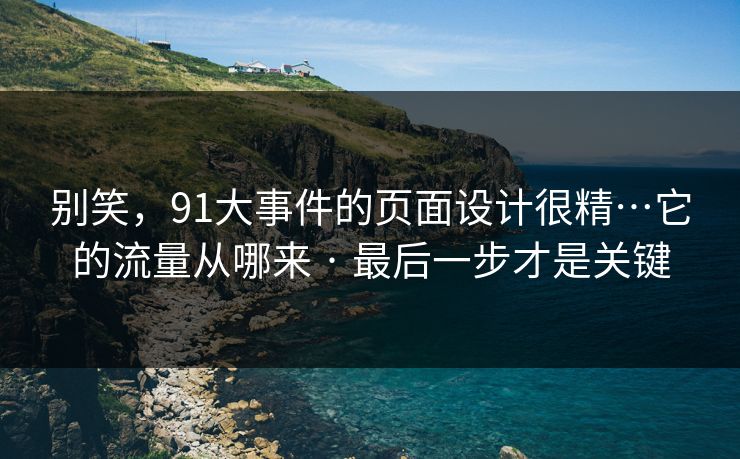 别笑，91大事件的页面设计很精…它的流量从哪来 · 最后一步才是关键