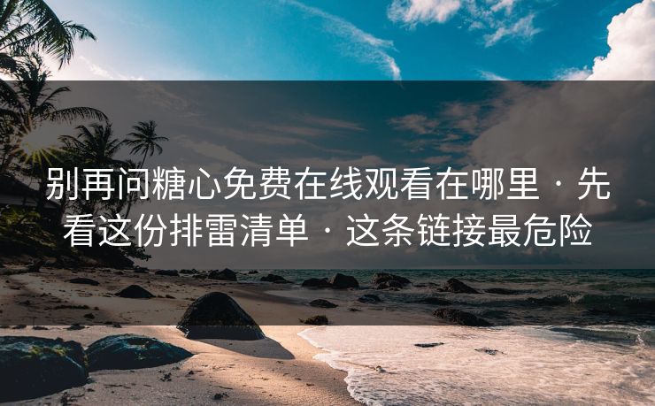 别再问糖心免费在线观看在哪里 · 先看这份排雷清单 · 这条链接最危险