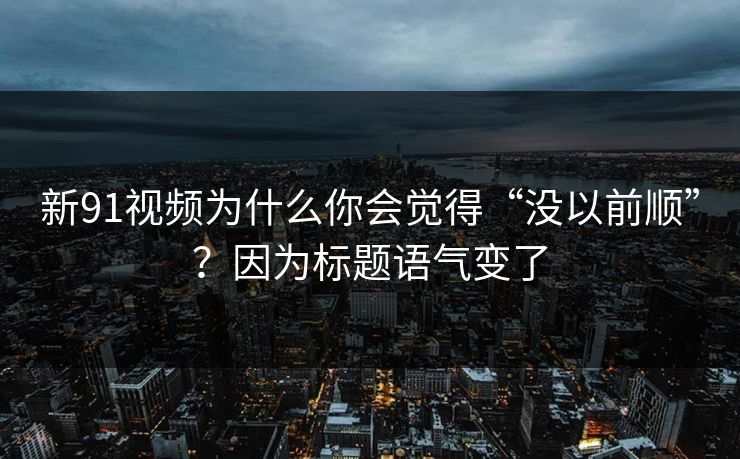 新91视频为什么你会觉得“没以前顺”？因为标题语气变了