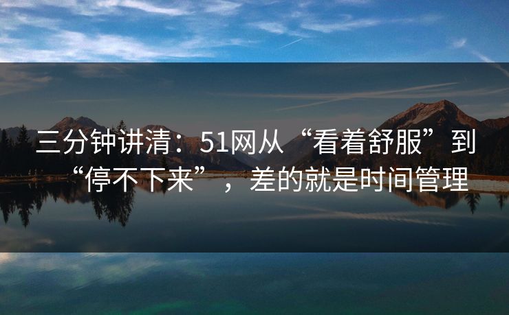 三分钟讲清：51网从“看着舒服”到“停不下来”，差的就是时间管理