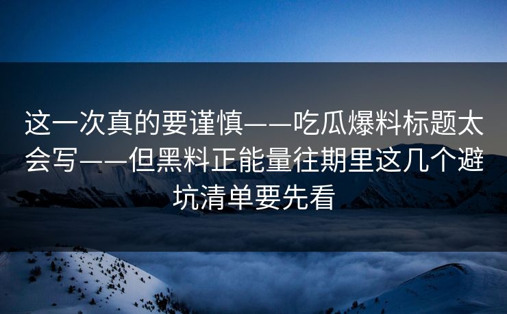 这一次真的要谨慎——吃瓜爆料标题太会写——但黑料正能量往期里这几个避坑清单要先看