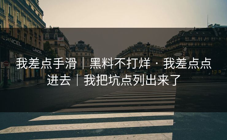 我差点手滑｜黑料不打烊 · 我差点点进去｜我把坑点列出来了