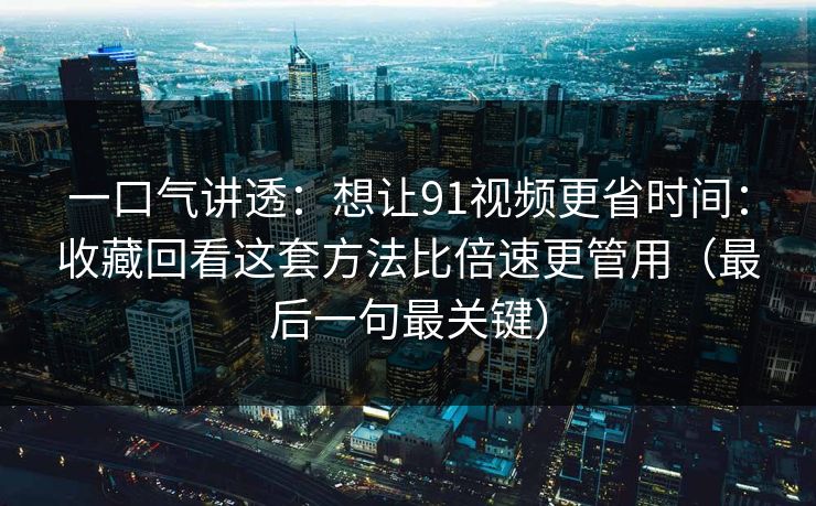 一口气讲透：想让91视频更省时间：收藏回看这套方法比倍速更管用（最后一句最关键）