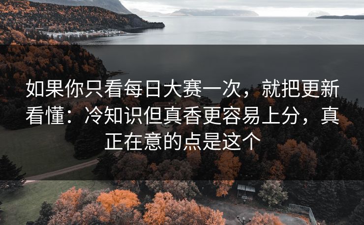 如果你只看每日大赛一次，就把更新看懂：冷知识但真香更容易上分，真正在意的点是这个