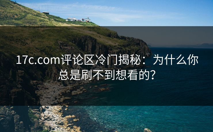 17c.com评论区冷门揭秘：为什么你总是刷不到想看的？