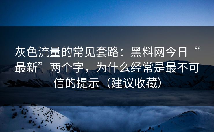 灰色流量的常见套路：黑料网今日“最新”两个字，为什么经常是最不可信的提示（建议收藏）