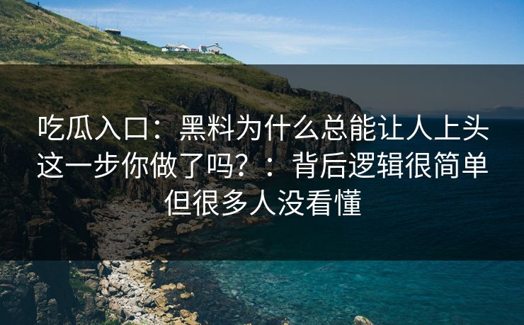 吃瓜入口：黑料为什么总能让人上头这一步你做了吗？：背后逻辑很简单但很多人没看懂