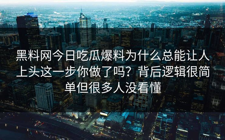 黑料网今日吃瓜爆料为什么总能让人上头这一步你做了吗？背后逻辑很简单但很多人没看懂