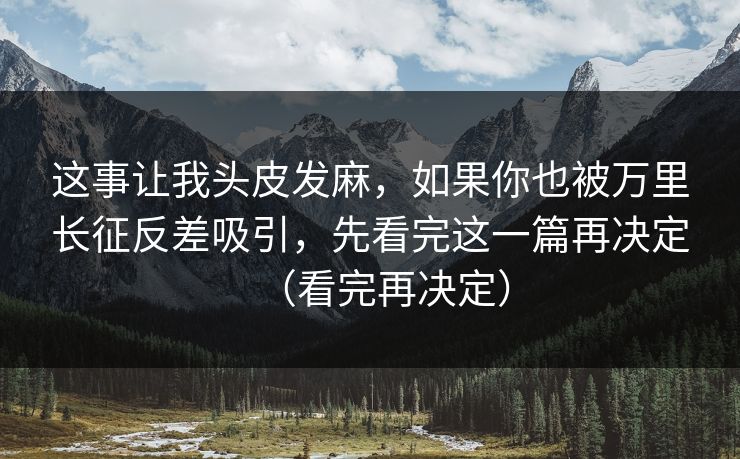 这事让我头皮发麻，如果你也被万里长征反差吸引，先看完这一篇再决定（看完再决定）