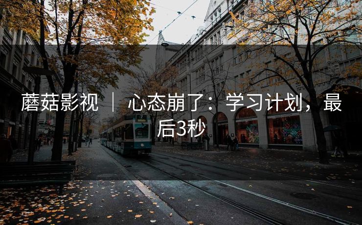 蘑菇影视 ｜ 心态崩了：学习计划，最后3秒