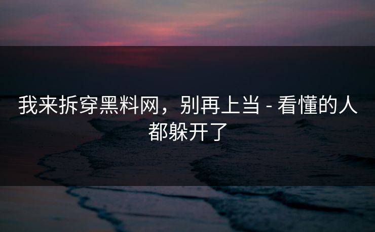 我来拆穿黑料网，别再上当 - 看懂的人都躲开了