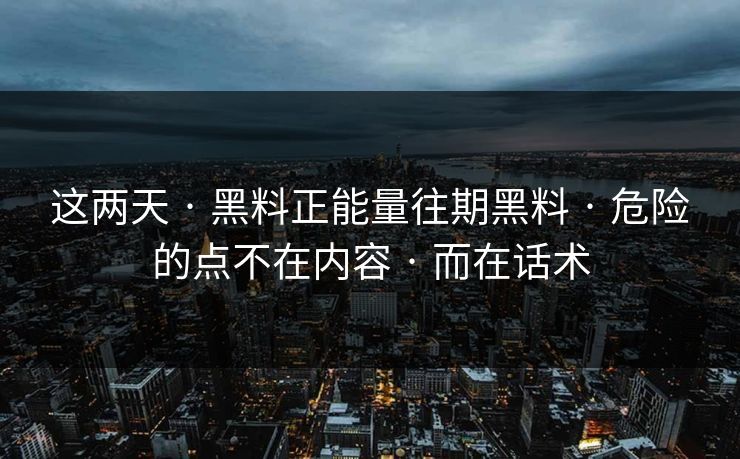 这两天 · 黑料正能量往期黑料 · 危险的点不在内容 · 而在话术