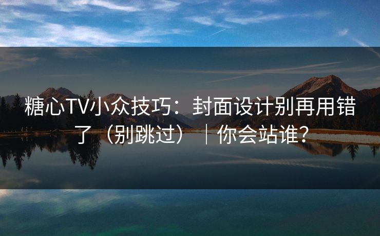 糖心TV小众技巧：封面设计别再用错了（别跳过）｜你会站谁？