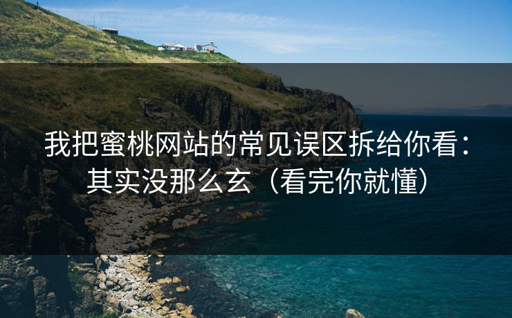 我把蜜桃网站的常见误区拆给你看：其实没那么玄（看完你就懂）