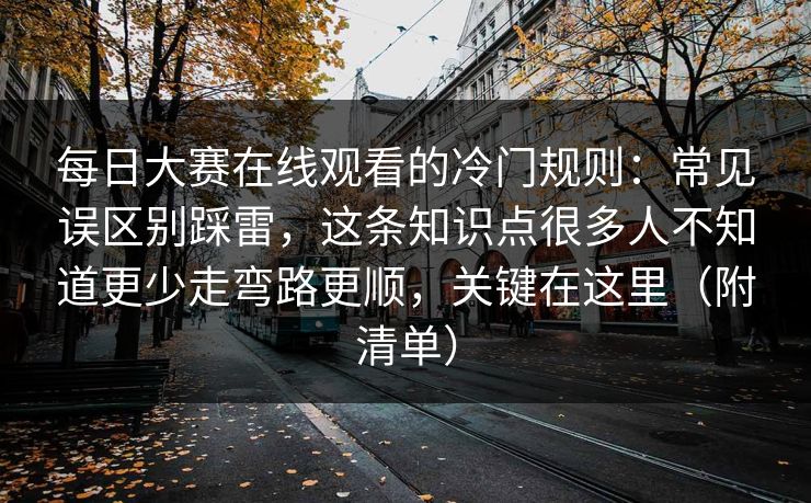 每日大赛在线观看的冷门规则：常见误区别踩雷，这条知识点很多人不知道更少走弯路更顺，关键在这里（附清单）